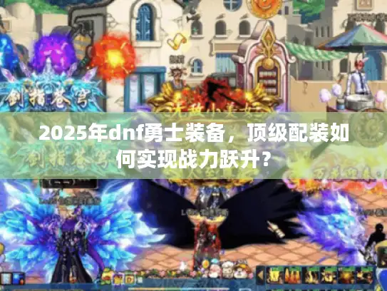 2025年dnf勇士装备，顶级配装如何实现战力跃升？