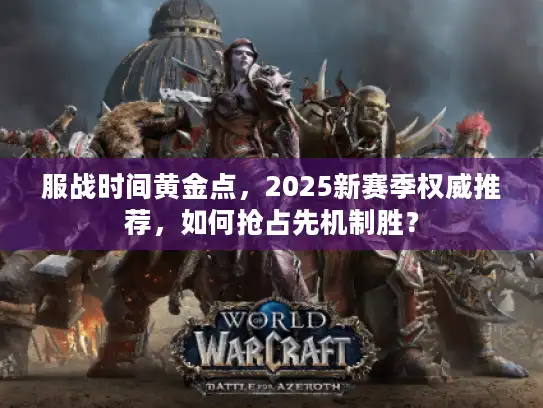 服战时间黄金点，2025新赛季权威推荐，如何抢占先机制胜？