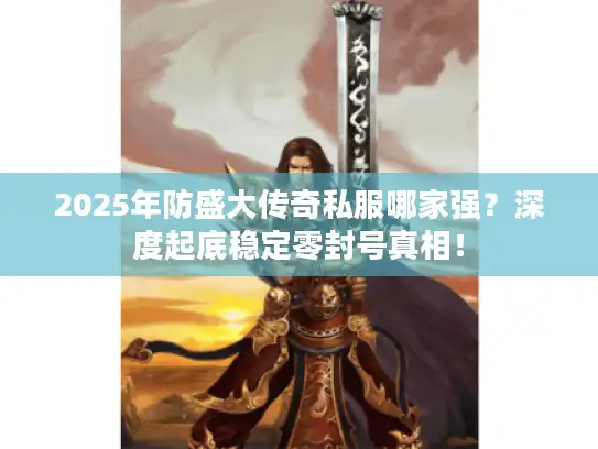 2025年防盛大传奇私服哪家强?深度起底稳定零封号真相! 2025年防盛大传奇私服哪家强?深度起底稳定零封号真相!