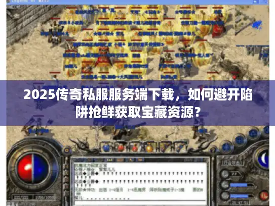 2025传奇私服服务端下载，如何避开陷阱抢鲜获取宝藏资源？