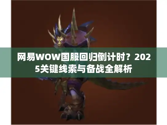 网易WOW国服回归倒计时？2025关键线索与备战全解析