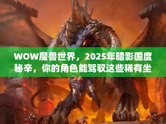 WOW魔兽世界,2025年暗影国度秘辛,你的角色能驾驭这些稀有坐骑吗? WOW魔兽世界,2025年暗影国度秘辛,你的角色能驾驭这些稀有坐骑吗?