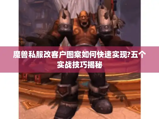 魔兽私服改客户图案如何快速实现?五个实战技巧揭秘