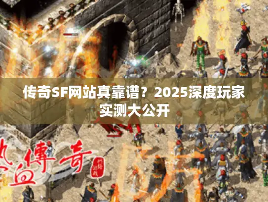 传奇SF网站真靠谱？2025深度玩家实测大公开