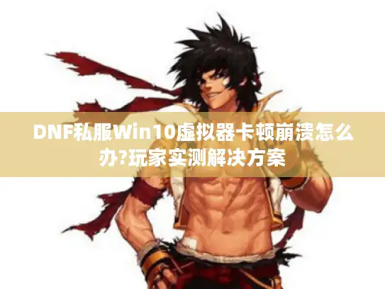 DNF私服Win10虚拟器卡顿崩溃怎么办?玩家实测解决方案