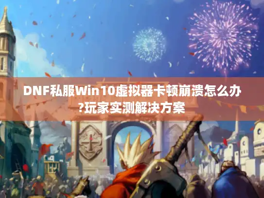 DNF私服Win10虚拟器卡顿崩溃怎么办?玩家实测解决方案