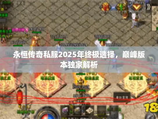 永恒传奇私服2025年终极选择，巅峰版本独家解析