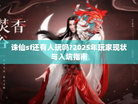 诛仙sf还有人玩吗?2025年玩家现状与入坑指南