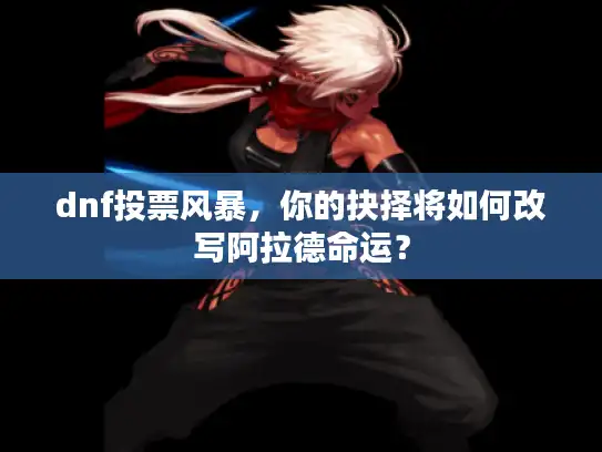 dnf投票风暴,你的抉择将如何改写阿拉德命运? dnf投票风暴,你的抉择将如何改写阿拉德命运?