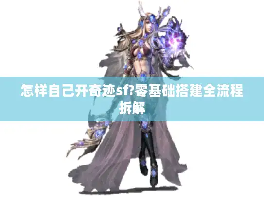 怎样自己开奇迹sf?零基础搭建全流程拆解