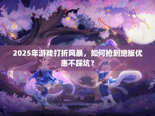 2025年游戏打折风暴，如何抢到绝版优惠不踩坑？