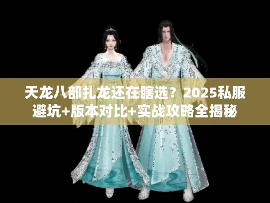 天龙八部扎龙还在瞎选？2025私服避坑+版本对比+实战攻略全揭秘