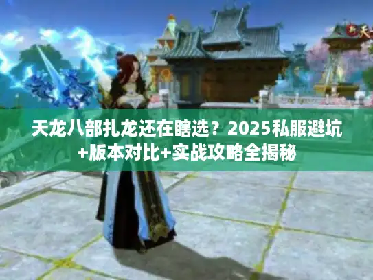 天龙八部扎龙还在瞎选？2025私服避坑+版本对比+实战攻略全揭秘