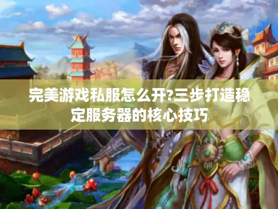 完美游戏私服怎么开?三步打造稳定服务器的核心技巧