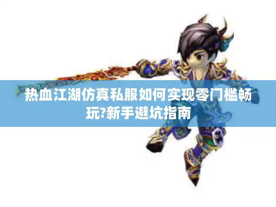 热血江湖仿真私服如何实现零门槛畅玩?新手避坑指南