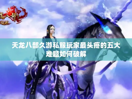 天龙八部久游私服玩家最头疼的五大难题如何破解 天龙八部久游私服玩家最头疼的五大难题如何破解