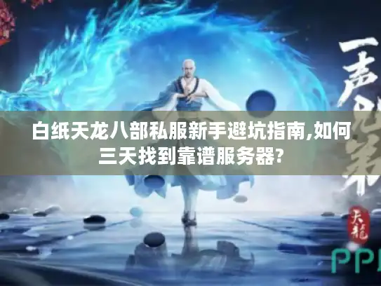 白纸天龙八部私服新手避坑指南,如何三天找到靠谱服务器?