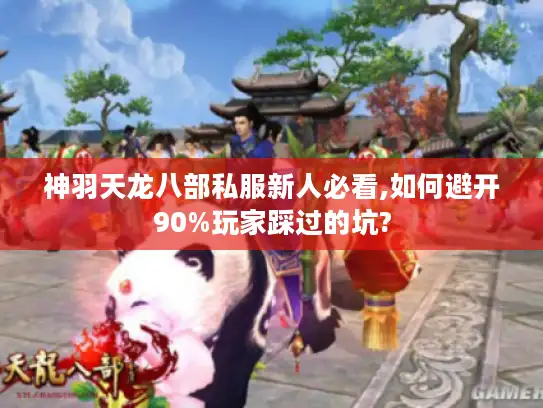 神羽天龙八部私服新人必看,如何避开90%玩家踩过的坑?