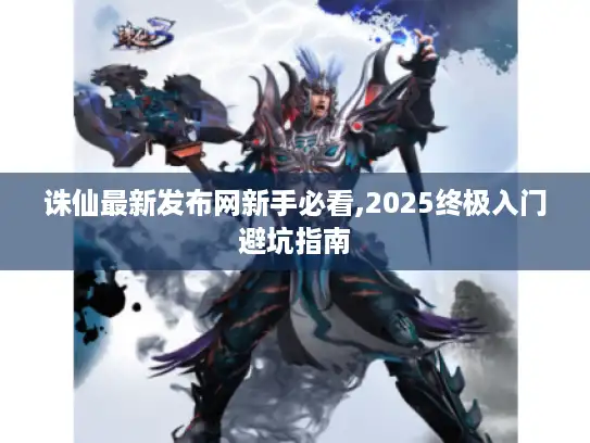 诛仙最新发布网新手必看,2025终极入门避坑指南