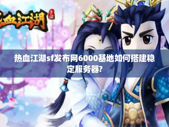 热血江湖sf发布网6000基地如何搭建稳定服务器?