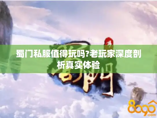 蜀门私服值得玩吗?老玩家深度剖析真实体验 蜀门私服值得玩吗?老玩家深度剖析真实体验