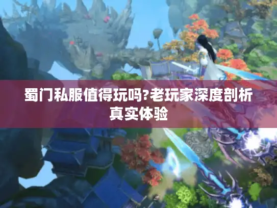 蜀门私服值得玩吗?老玩家深度剖析真实体验 蜀门私服值得玩吗?老玩家深度剖析真实体验