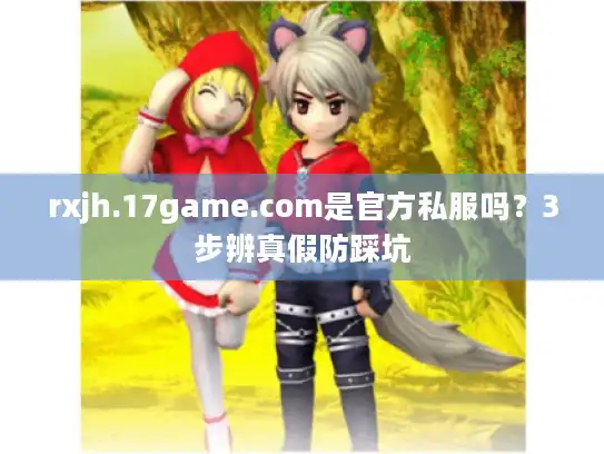 rxjh.17game.com是官方私服吗？3步辨真假防踩坑