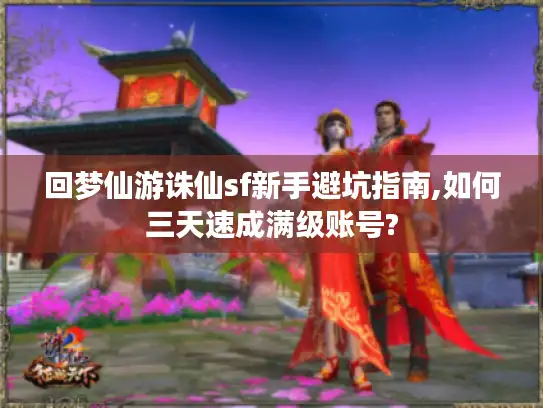 回梦仙游诛仙sf新手避坑指南,如何三天速成满级账号?