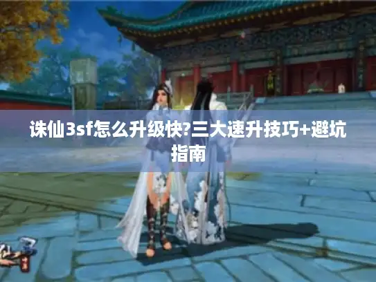 诛仙3sf怎么升级快?三大速升技巧+避坑指南