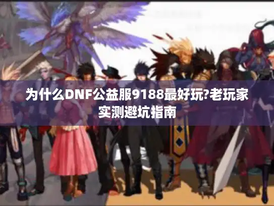 为什么DNF公益服9188最好玩?老玩家实测避坑指南 为什么DNF公益服9188最好玩?老玩家实测避坑指南