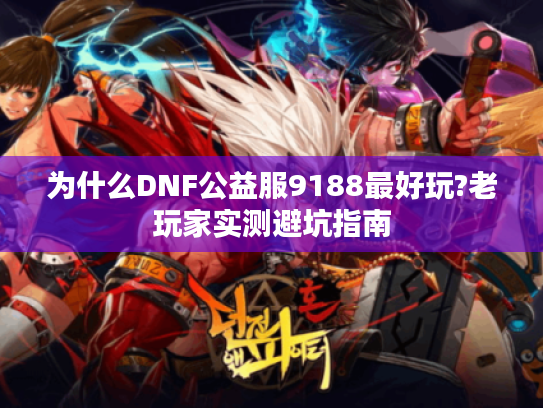 为什么DNF公益服9188最好玩?老玩家实测避坑指南 为什么DNF公益服9188最好玩?老玩家实测避坑指南