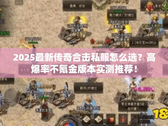 2025最新传奇合击私服怎么选？高爆率不氪金版本实测推荐！