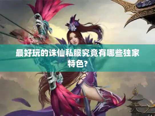 最好玩的诛仙私服究竟有哪些独家特色?