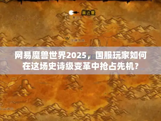 网易魔兽世界2025，国服玩家如何在这场史诗级变革中抢占先机？
