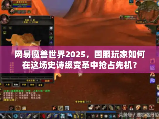 网易魔兽世界2025，国服玩家如何在这场史诗级变革中抢占先机？