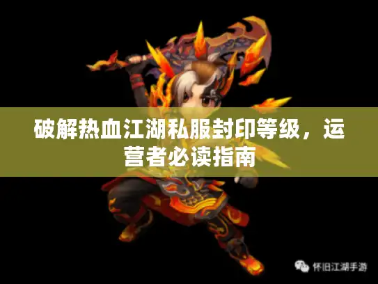 破解热血江湖私服封印等级，运营者必读指南