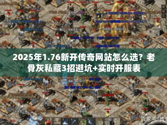 2025年1.76新开传奇网站怎么选?老骨灰私藏3招避坑+实时开服表 2025年1.76新开传奇网站怎么选?老骨灰私藏3招避坑+实时开服表