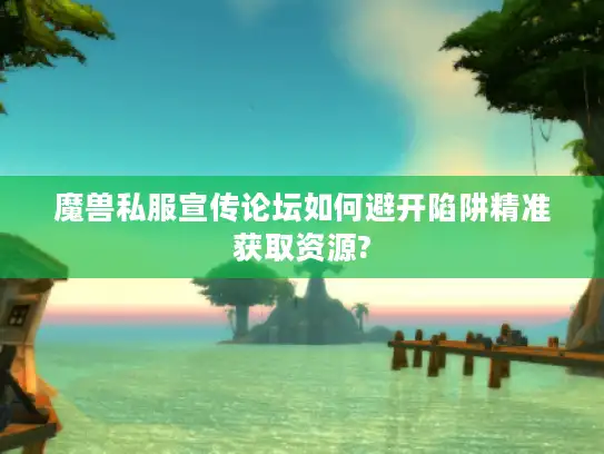 魔兽私服宣传论坛如何避开陷阱精准获取资源? 魔兽私服宣传论坛如何避开陷阱精准获取资源?