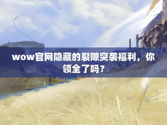 wow官网隐藏的裂隙突袭福利，你领全了吗？