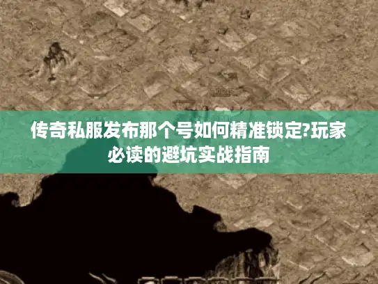 传奇私服发布那个号如何精准锁定?玩家必读的避坑实战指南