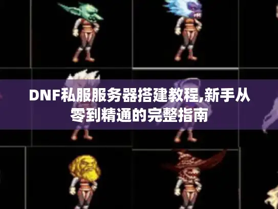DNF私服服务器搭建教程,新手从零到精通的完整指南 DNF私服服务器搭建教程,新手从零到精通的完整指南