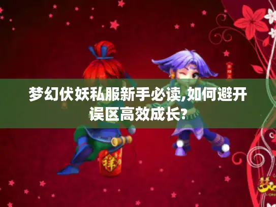 梦幻伏妖私服新手必读,如何避开误区高效成长?