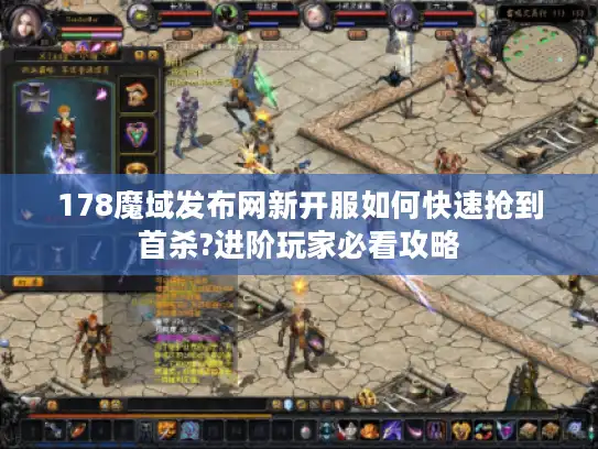 178魔域发布网新开服如何快速抢到首杀?进阶玩家必看攻略
