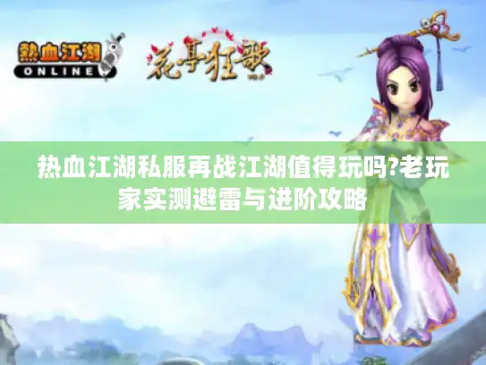热血江湖私服再战江湖值得玩吗?老玩家实测避雷与进阶攻略