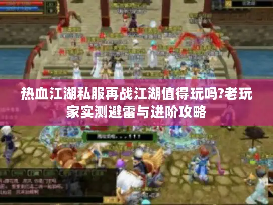 热血江湖私服再战江湖值得玩吗?老玩家实测避雷与进阶攻略