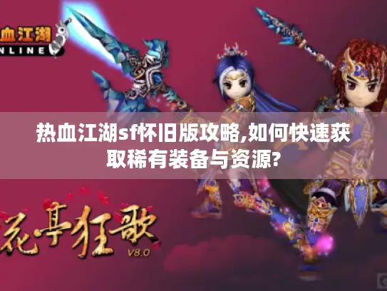 热血江湖sf怀旧版攻略,如何快速获取稀有装备与资源?
