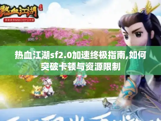 热血江湖sf2.0加速终极指南,如何突破卡顿与资源限制