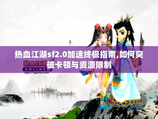 热血江湖sf2.0加速终极指南,如何突破卡顿与资源限制