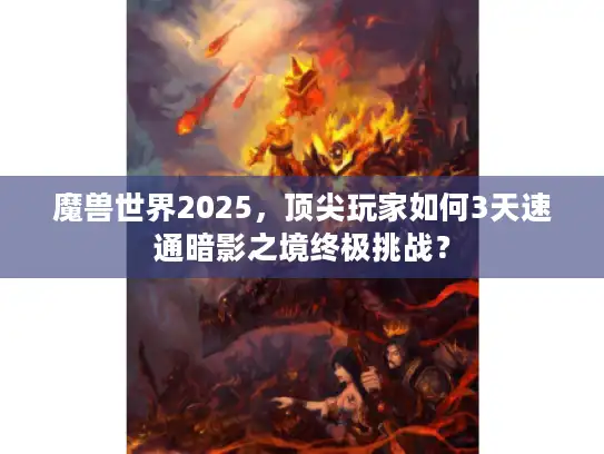 魔兽世界2025，顶尖玩家如何3天速通暗影之境终极挑战？