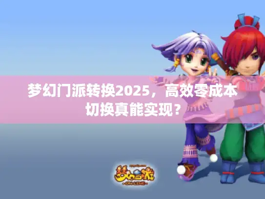 梦幻门派转换2025，高效零成本切换真能实现？